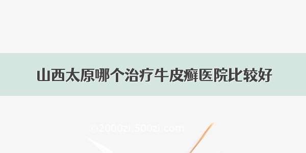 山西太原哪个治疗牛皮癣医院比较好