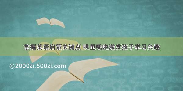 掌握英语启蒙关键点 叽里呱啦激发孩子学习兴趣