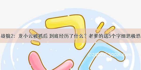 战狼2：龙小云被抓后 到底经历了什么？老爹的这5个字细思极恐