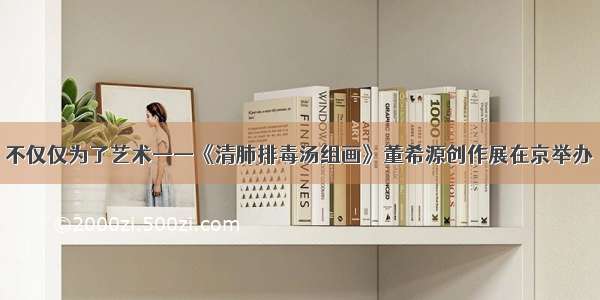 不仅仅为了艺术——《清肺排毒汤组画》董希源创作展在京举办