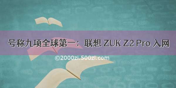 号称九项全球第一：联想 ZUK Z2 Pro 入网
