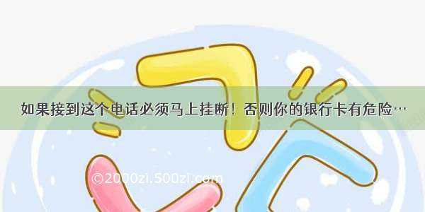 如果接到这个电话必须马上挂断！否则你的银行卡有危险…