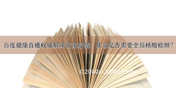 百度健康直播权威解读北京疫情：北京是否需要全员核酸检测？