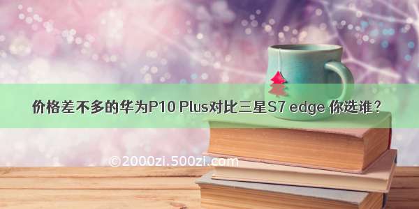 价格差不多的华为P10 Plus对比三星S7 edge 你选谁？