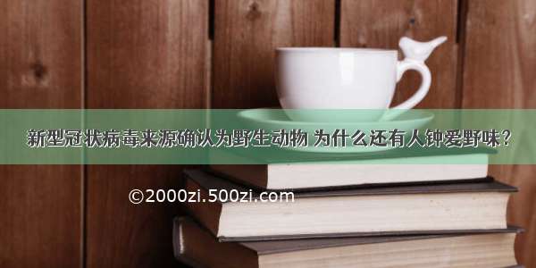 新型冠状病毒来源确认为野生动物 为什么还有人钟爱野味？