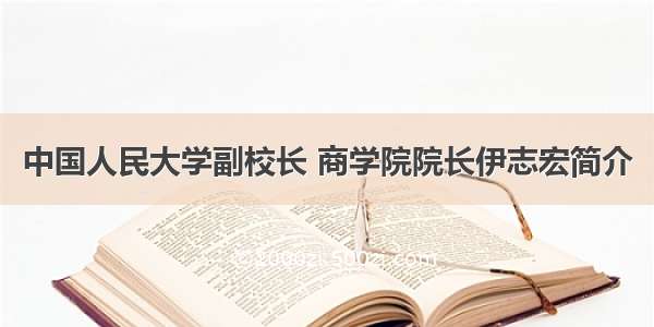 中国人民大学副校长 商学院院长伊志宏简介