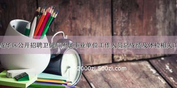 关于公布成华区公开招聘卫健局所属事业单位工作人员总成绩及体检相关工作的通知