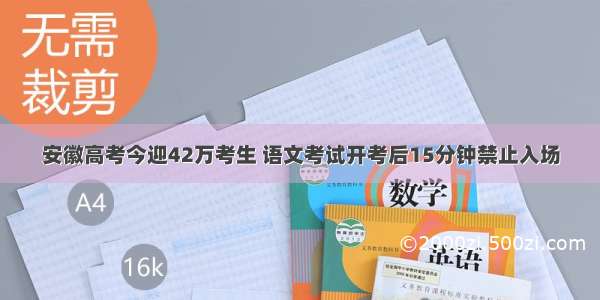 安徽高考今迎42万考生 语文考试开考后15分钟禁止入场