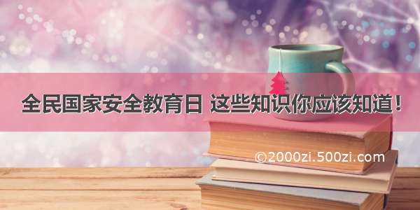 全民国家安全教育日 这些知识你应该知道！