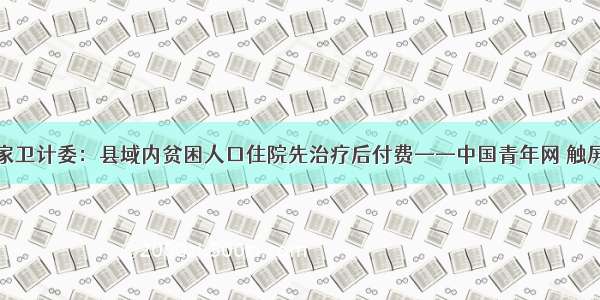 国家卫计委：县域内贫困人口住院先治疗后付费——中国青年网 触屏版