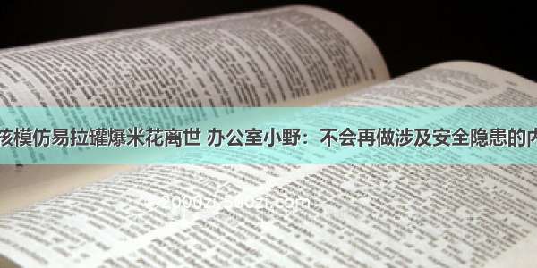 女孩模仿易拉罐爆米花离世 办公室小野：不会再做涉及安全隐患的内容