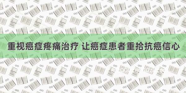 重视癌症疼痛治疗 让癌症患者重拾抗癌信心