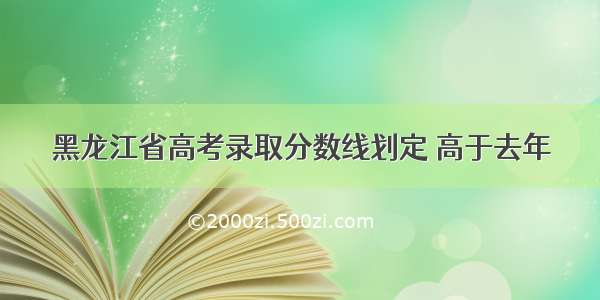 黑龙江省高考录取分数线划定 高于去年