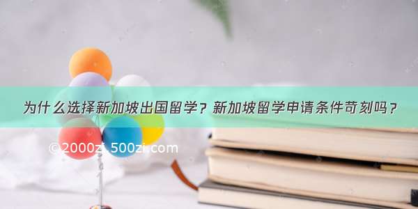 为什么选择新加坡出国留学？新加坡留学申请条件苛刻吗？