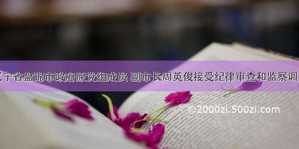 辽宁省盘锦市政府原党组成员 副市长周英俊接受纪律审查和监察调查