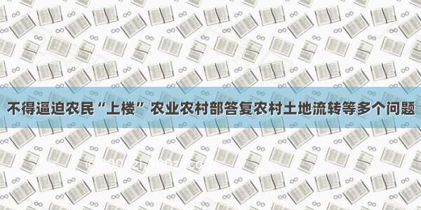 不得逼迫农民“上楼” 农业农村部答复农村土地流转等多个问题