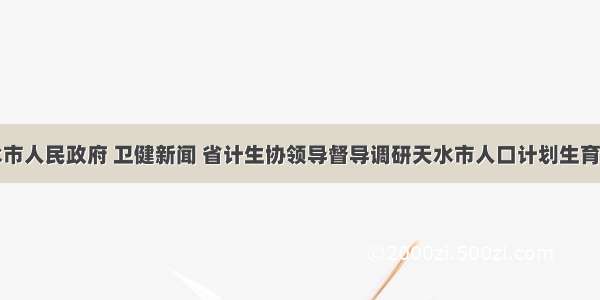 天水市人民政府 卫健新闻 省计生协领导督导调研天水市人口计划生育工作