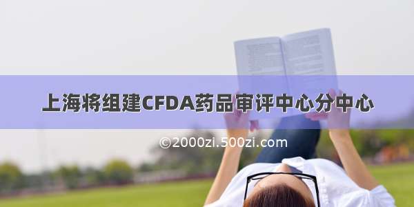 上海将组建CFDA药品审评中心分中心