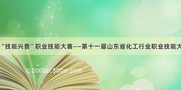 山东省“技能兴鲁”职业技能大赛——第十一届山东省化工行业职业技能大赛启动