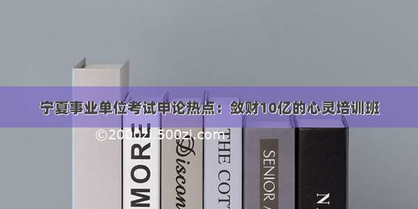 宁夏事业单位考试申论热点：敛财10亿的心灵培训班