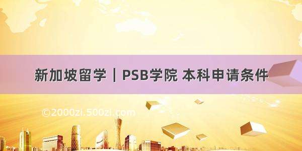新加坡留学｜PSB学院 本科申请条件