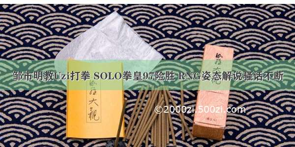 邹市明教Uzi打拳 SOLO拳皇97险胜 RNG姿态解说骚话不断