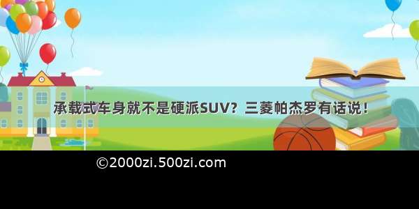 承载式车身就不是硬派SUV？三菱帕杰罗有话说！