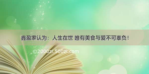 鑫盈家认为：人生在世 唯有美食与爱不可辜负！