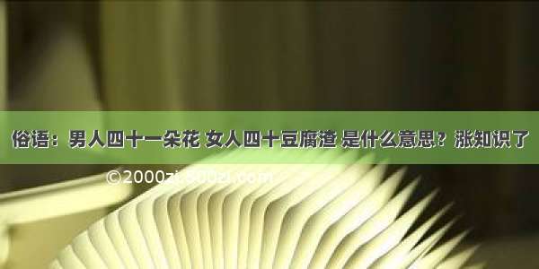 俗语：男人四十一朵花 女人四十豆腐渣 是什么意思？涨知识了