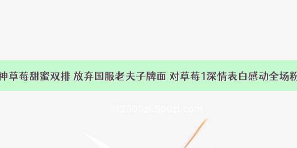 赖神草莓甜蜜双排 放弃国服老夫子牌面 对草莓1深情表白感动全场粉丝