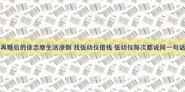 再婚后的徐志摩生活潦倒 找张幼仪借钱 张幼仪每次都说同一句话