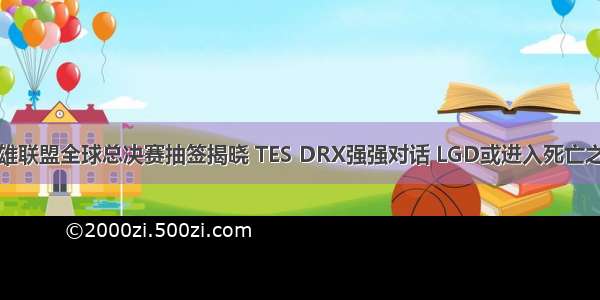 英雄联盟全球总决赛抽签揭晓 TES DRX强强对话 LGD或进入死亡之组