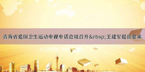 青海省爱国卫生运动电视电话会议召开&nbsp;王建军提出要求