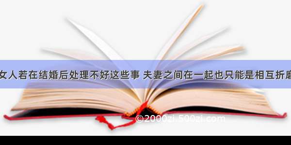 女人若在结婚后处理不好这些事 夫妻之间在一起也只能是相互折磨