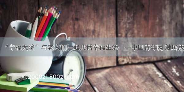 “幸福大院”与老人们一起共话幸福生活——中国青年网 触屏版