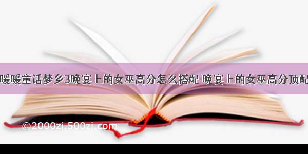 奇迹暖暖童话梦乡3晚宴上的女巫高分怎么搭配 晚宴上的女巫高分顶配解析