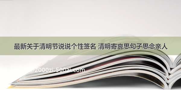 最新关于清明节说说个性签名 清明寄哀思句子思念亲人