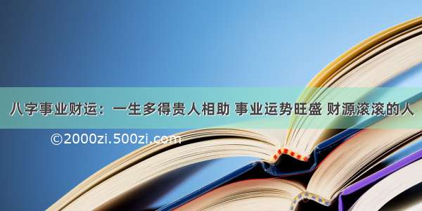 八字事业财运：一生多得贵人相助 事业运势旺盛 财源滚滚的人