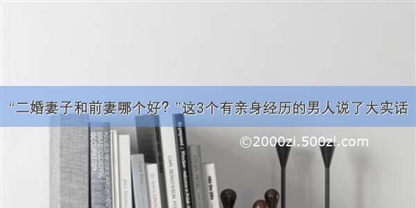 “二婚妻子和前妻哪个好？”这3个有亲身经历的男人说了大实话