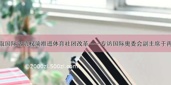 争取国际话语权须推进体育社团改革——专访国际奥委会副主席于再清