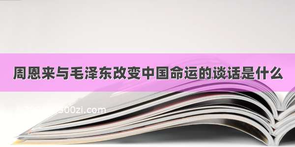 周恩来与毛泽东改变中国命运的谈话是什么