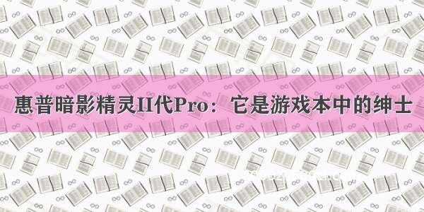 惠普暗影精灵II代Pro：它是游戏本中的绅士