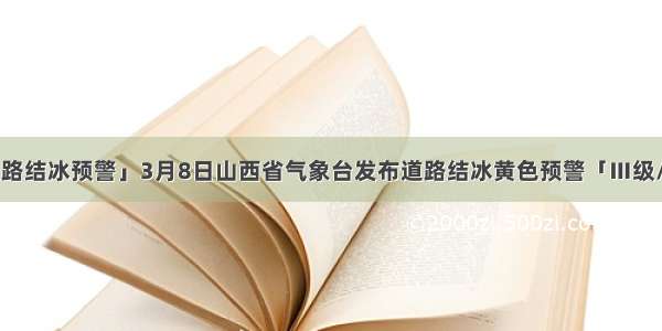 「道路结冰预警」3月8日山西省气象台发布道路结冰黄色预警「Ⅲ级/较重」