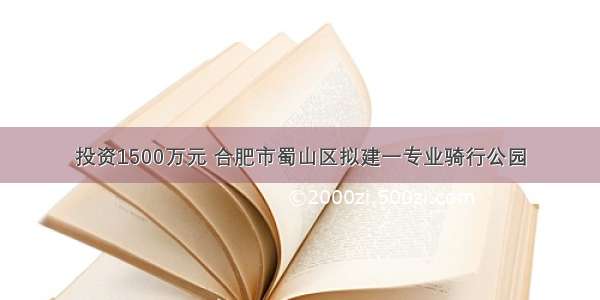 投资1500万元 合肥市蜀山区拟建一专业骑行公园