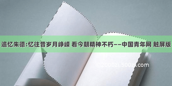 追忆朱德:忆往昔岁月峥嵘 看今朝精神不朽——中国青年网 触屏版