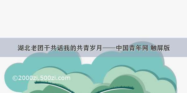 湖北老团干共话我的共青岁月——中国青年网 触屏版