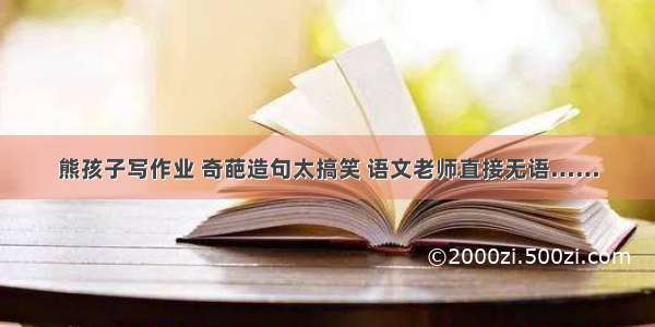 熊孩子写作业 奇葩造句太搞笑 语文老师直接无语……