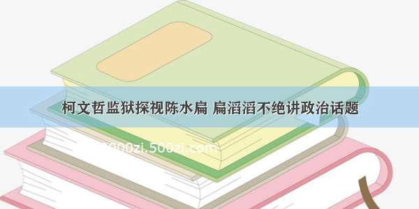 柯文哲监狱探视陈水扁 扁滔滔不绝讲政治话题