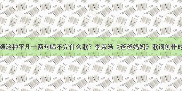 歌颂这种平凡一两句唱不完什么歌？李荣浩《爸爸妈妈》歌词创作时间