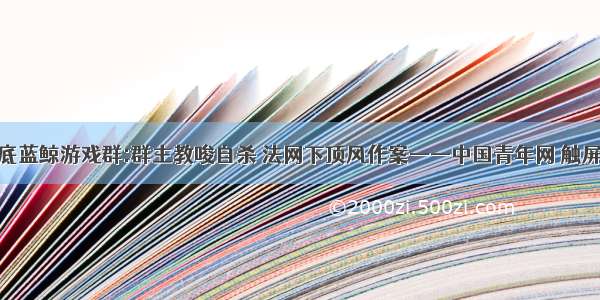 卧底蓝鲸游戏群:群主教唆自杀 法网下顶风作案——中国青年网 触屏版